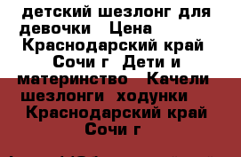 детский шезлонг для девочки › Цена ­ 1 500 - Краснодарский край, Сочи г. Дети и материнство » Качели, шезлонги, ходунки   . Краснодарский край,Сочи г.